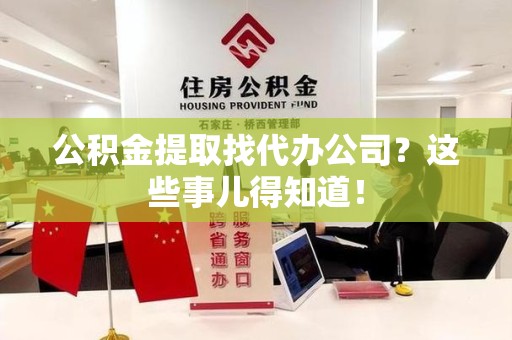 邵武公积金提取找代办公司？这些事儿得知道！