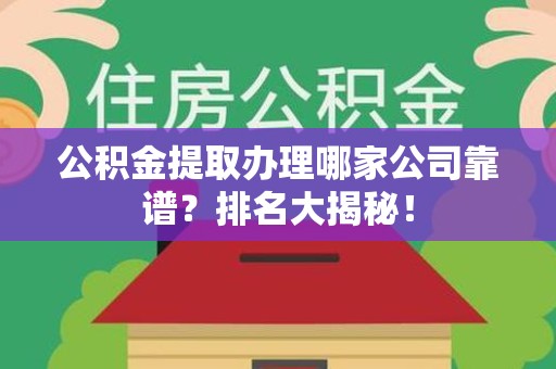 邵武公积金提取办理哪家公司靠谱？排名大揭秘！