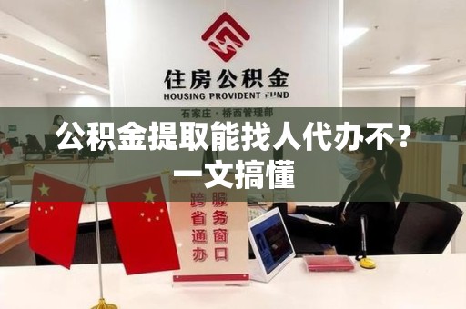 邵武公积金提取能找人代办不？一文搞懂