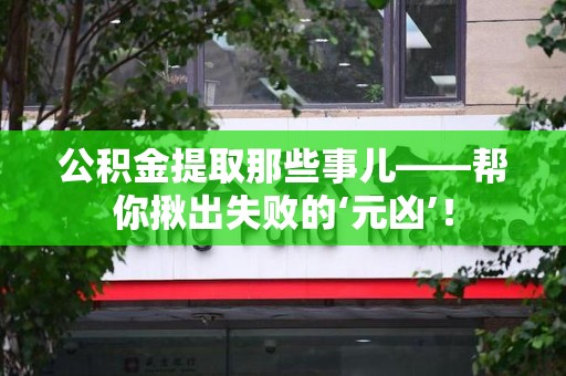 邵武公积金提取那些事儿——帮你揪出失败的‘元凶’！