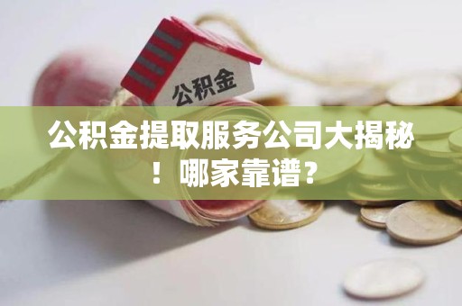 邵武公积金提取服务公司大揭秘！哪家靠谱？