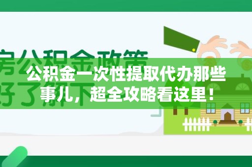 邵武公积金一次性提取代办那些事儿，超全攻略看这里！