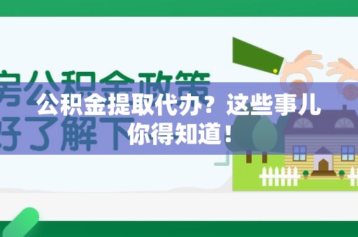 邵武公积金提取代办？这些事儿你得知道！