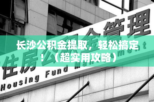 邵武长沙公积金提取，轻松搞定！（超实用攻略）