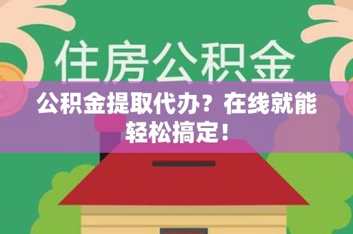 邵武公积金提取代办？在线就能轻松搞定！