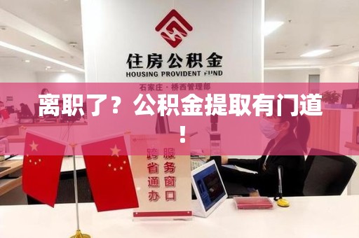 邵武离职了?公积金提取有门道! 邵武离职了?公积金提取有门道!