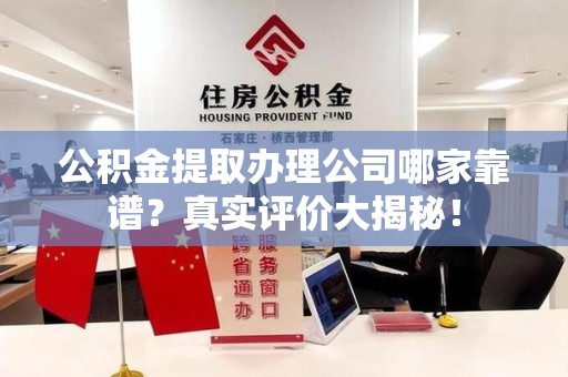 邵武公积金提取办理公司哪家靠谱?真实评价大揭秘! 邵武公积金提取办理公司哪家靠谱?真实评价大揭秘!