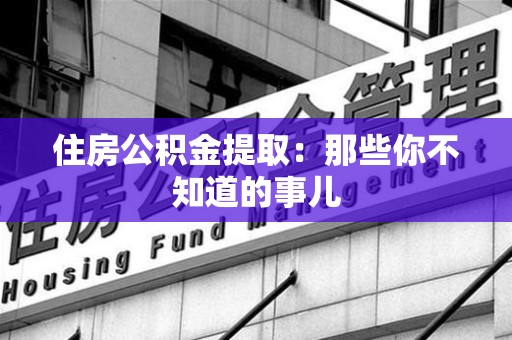 邵武住房公积金提取：那些你不知道的事儿