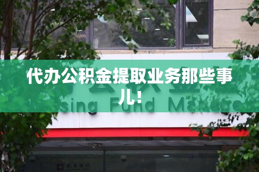 邵武代办公积金提取业务那些事儿! 邵武代办公积金提取业务那些事儿!