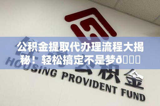 邵武公积金提取代办理流程大揭秘！轻松搞定不是梦😎