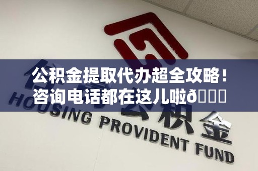 邵武公积金提取代办超全攻略！咨询电话都在这儿啦😎