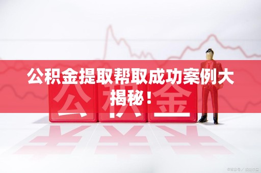 邵武公积金提取帮取成功案例大揭秘！