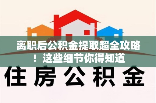 邵武离职后公积金提取超全攻略！这些细节你得知道
