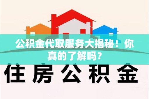 邵武公积金代取服务大揭秘！你真的了解吗？