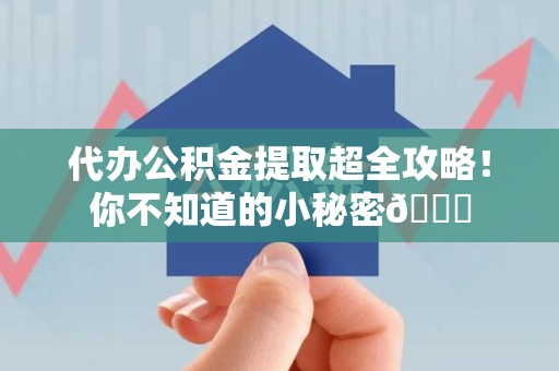 邵武代办公积金提取超全攻略！你不知道的小秘密😎