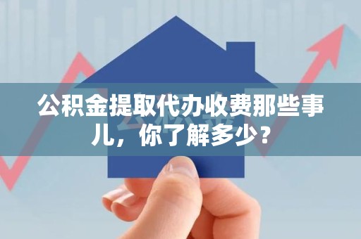 邵武公积金提取代办收费那些事儿,你了解多少? 邵武公积金提取代办收费那些事儿,你了解多少?