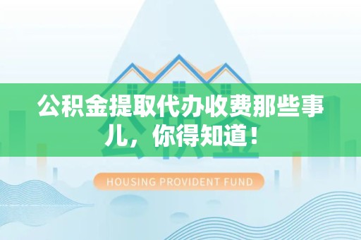 邵武公积金提取代办收费那些事儿,你得知道! 邵武公积金提取代办收费那些事儿,你得知道!