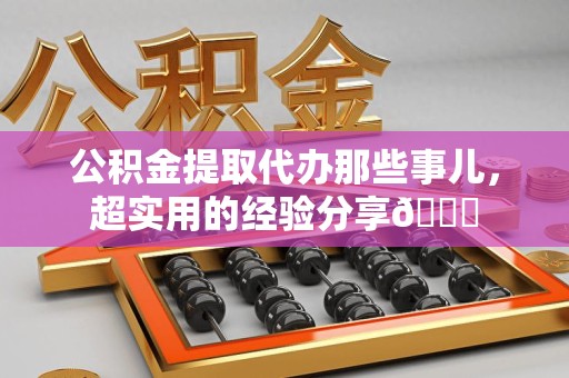 邵武公积金提取代办那些事儿，超实用的经验分享😎