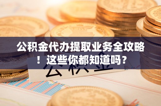 邵武公积金代办提取业务全攻略！这些你都知道吗？