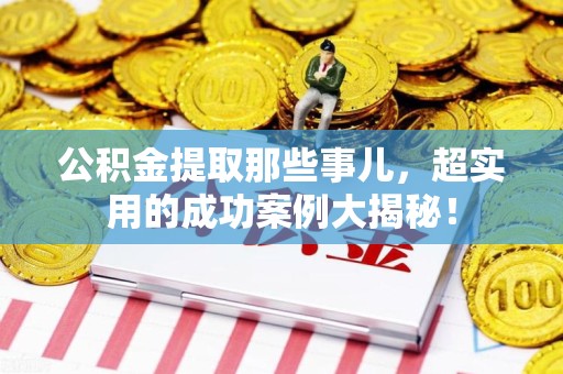 邵武公积金提取那些事儿，超实用的成功案例大揭秘！
