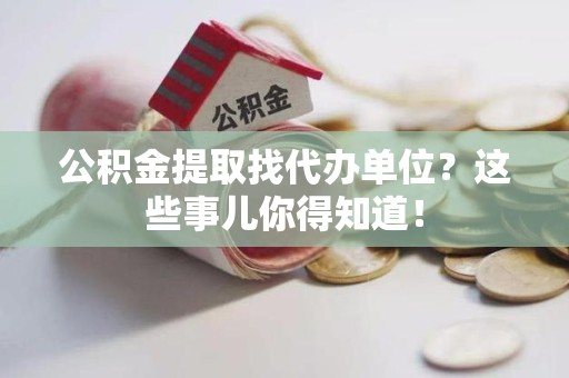 邵武公积金提取找代办单位？这些事儿你得知道！