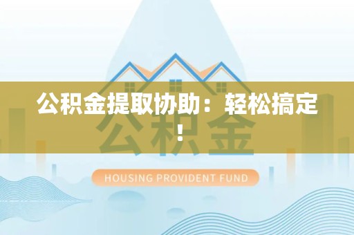 邵武公积金提取协助：轻松搞定！