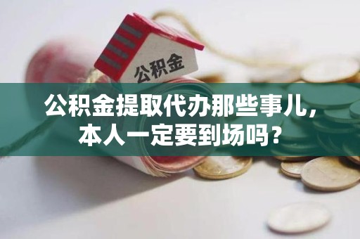邵武公积金提取代办那些事儿，本人一定要到场吗？
