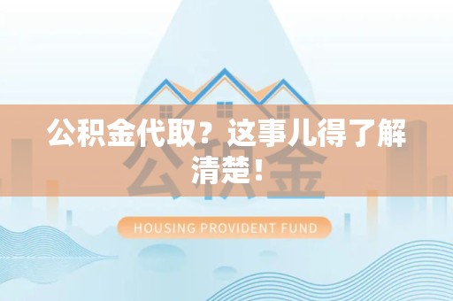 邵武公积金代取？这事儿得了解清楚！