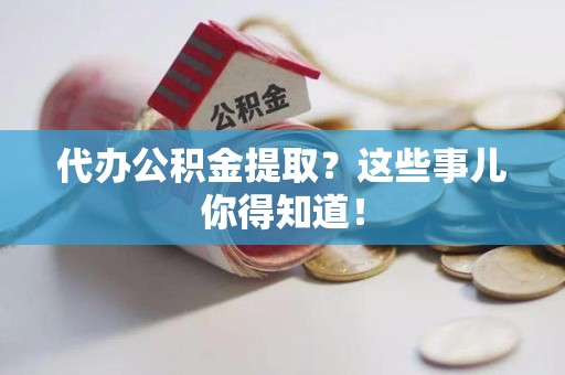 邵武代办公积金提取？这些事儿你得知道！
