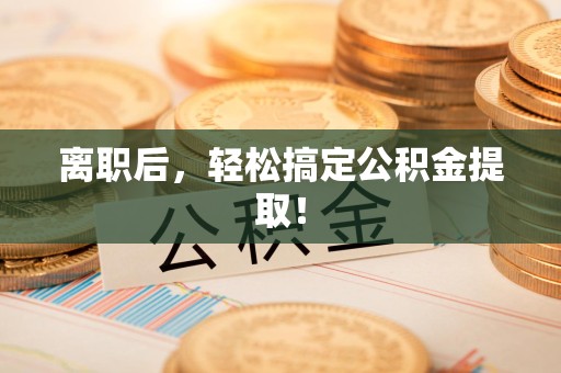 邵武离职后，轻松搞定公积金提取！