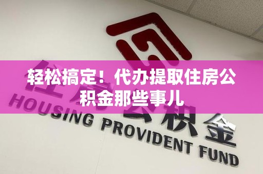 邵武轻松搞定！代办提取住房公积金那些事儿