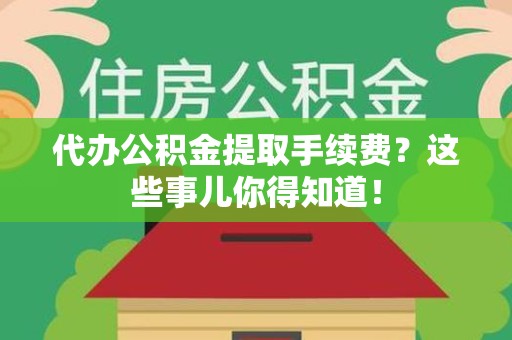 邵武代办公积金提取手续费？这些事儿你得知道！