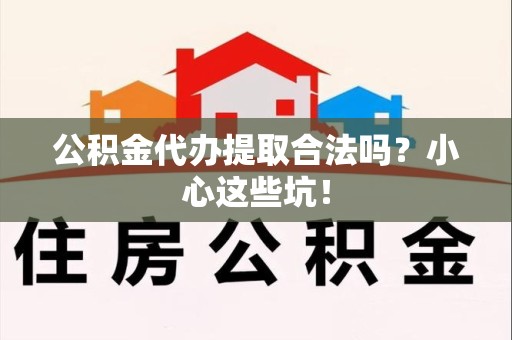 邵武公积金代办提取合法吗?小心这些坑! 邵武公积金代办提取合法吗?小心这些坑!