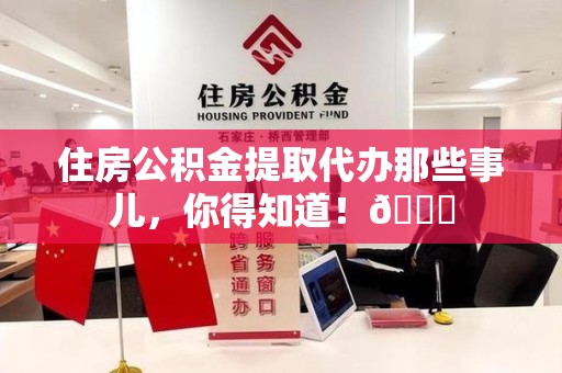 邵武住房公积金提取代办那些事儿，你得知道！😎