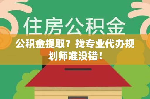 邵武公积金提取？找专业代办规划师准没错！
