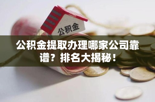 邵武公积金提取办理哪家公司靠谱？排名大揭秘！