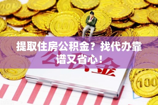 邵武提取住房公积金？找代办靠谱又省心！