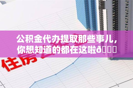 邵武公积金代办提取那些事儿，你想知道的都在这啦😉