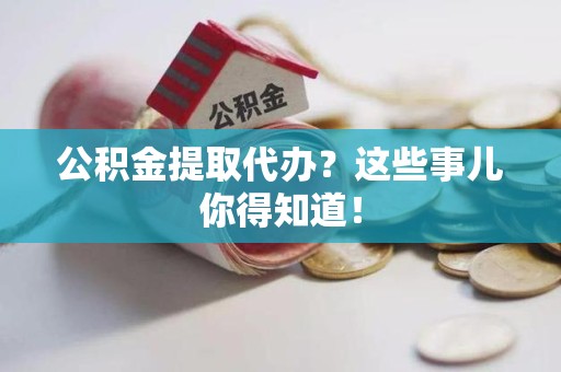邵武公积金提取代办？这些事儿你得知道！