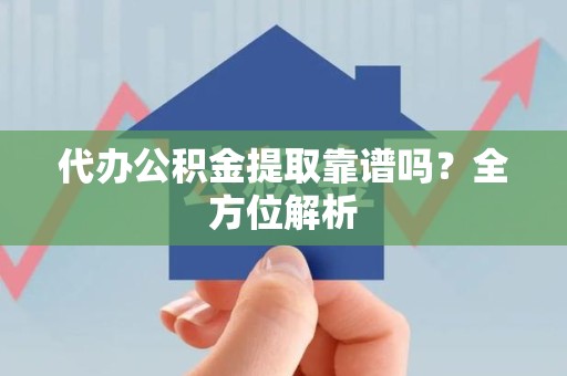 邵武代办公积金提取靠谱吗？全方位解析