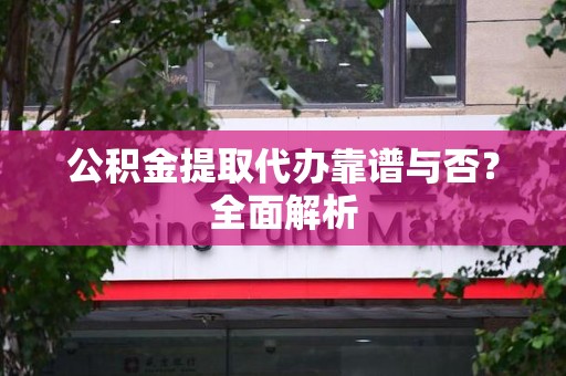 邵武公积金提取代办靠谱与否？全面解析