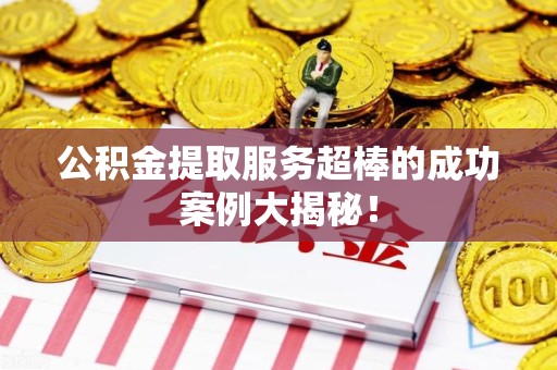 邵武公积金提取服务超棒的成功案例大揭秘！