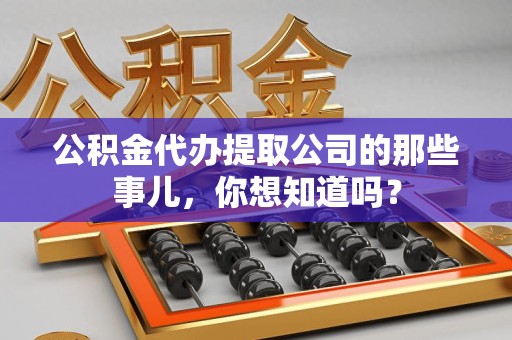 邵武公积金代办提取公司的那些事儿，你想知道吗？