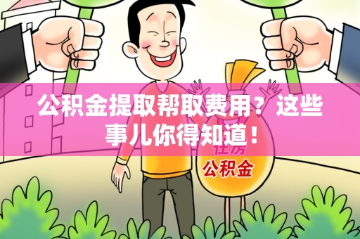 邵武公积金提取帮取费用？这些事儿你得知道！