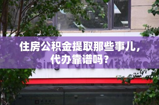邵武住房公积金提取那些事儿，代办靠谱吗？