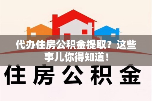 邵武代办住房公积金提取？这些事儿你得知道！