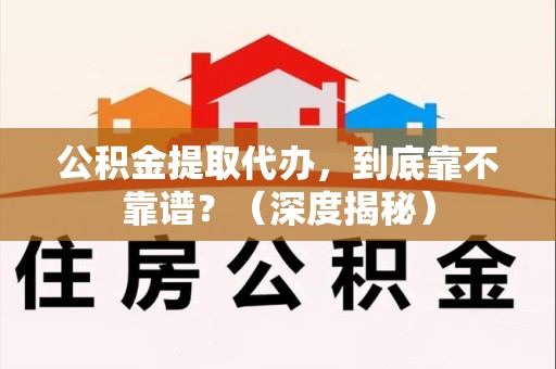 邵武公积金提取代办,到底靠不靠谱?(深度揭秘) 邵武公积金提取代办,到底靠不靠谱?(深度揭秘)