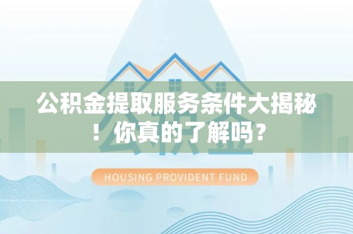 邵武公积金提取服务条件大揭秘！你真的了解吗？