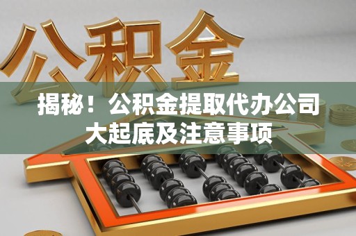 邵武揭秘！公积金提取代办公司大起底及注意事项