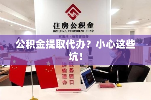 邵武公积金提取代办？小心这些坑！